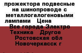 прожектора подвесные на шинопроводе с металлогалогеновыми лампами › Цена ­ 40 000 - Все города Электро-Техника » Другое   . Ростовская обл.,Новочеркасск г.